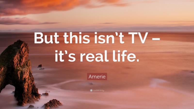 Amerie Quote: “But this isn’t TV – it’s real life.”