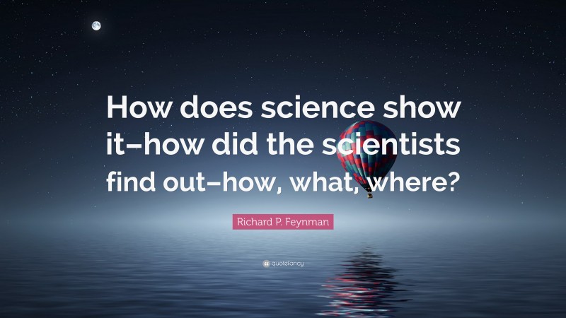 Richard P. Feynman Quote: “How does science show it–how did the scientists find out–how, what, where?”