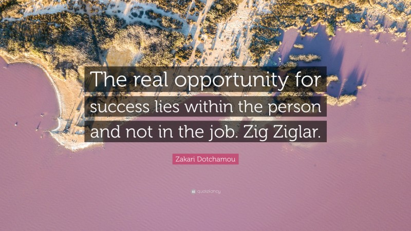 Zakari Dotchamou Quote: “The real opportunity for success lies within the person and not in the job. Zig Ziglar.”