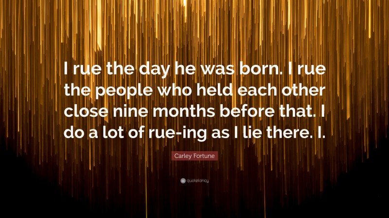 Carley Fortune Quote: “I rue the day he was born. I rue the people who held each other close nine months before that. I do a lot of rue-ing as I lie there. I.”