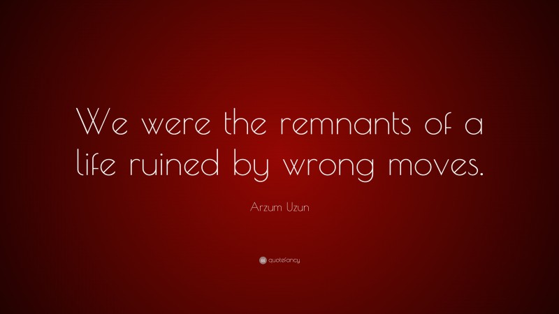 Arzum Uzun Quote: “We were the remnants of a life ruined by wrong moves.”