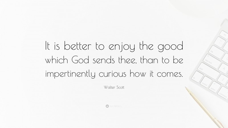 Walter Scott Quote: “It is better to enjoy the good which God sends thee, than to be impertinently curious how it comes.”