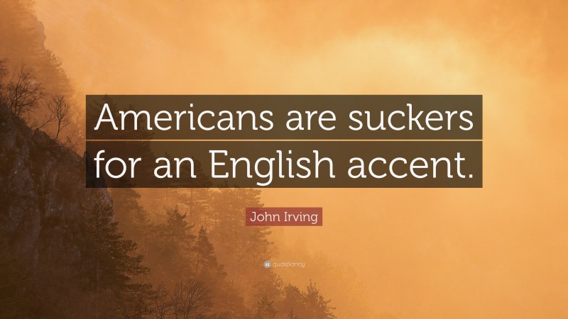 John Irving Quote: “Americans are suckers for an English accent.”
