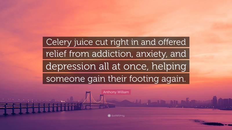 Anthony William Quote: “Celery juice cut right in and offered relief from addiction, anxiety, and depression all at once, helping someone gain their footing again.”