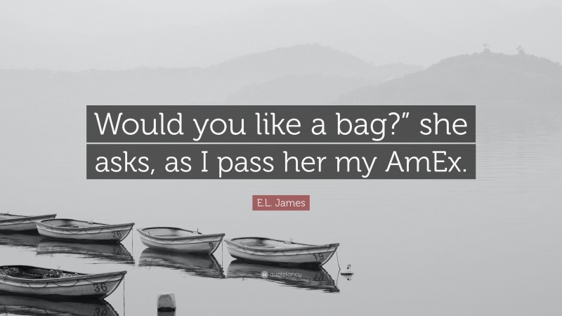 E.L. James Quote: “Would you like a bag?” she asks, as I pass her my AmEx.”