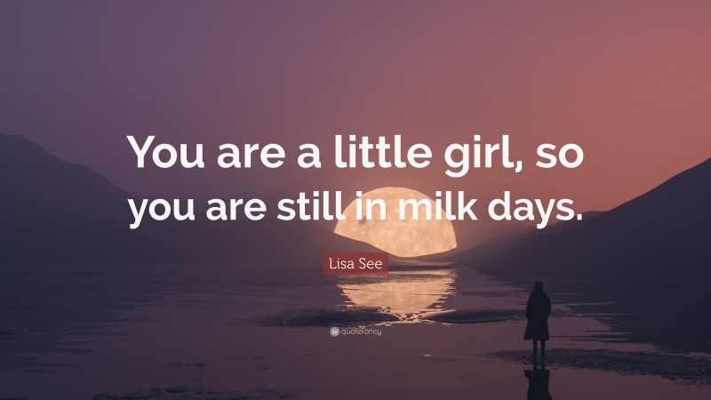Lisa See Quote: “You are a little girl, so you are still in milk days.”