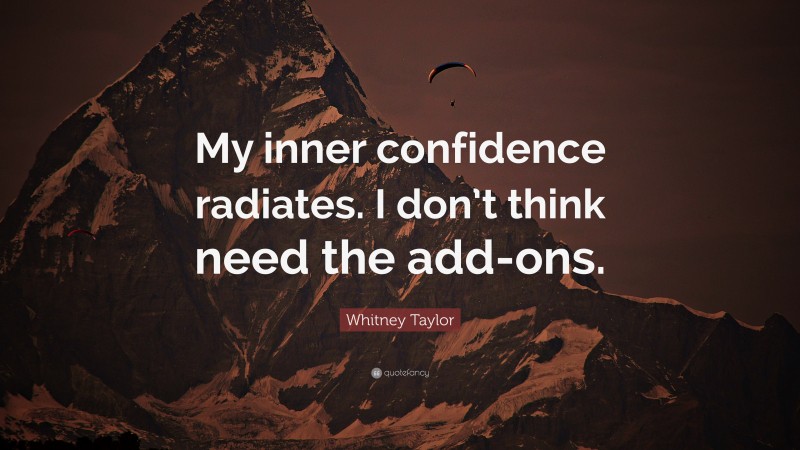 Whitney Taylor Quote: “My inner confidence radiates. I don’t think need the add-ons.”