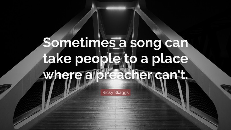 Ricky Skaggs Quote: “Sometimes a song can take people to a place where a preacher can’t.”