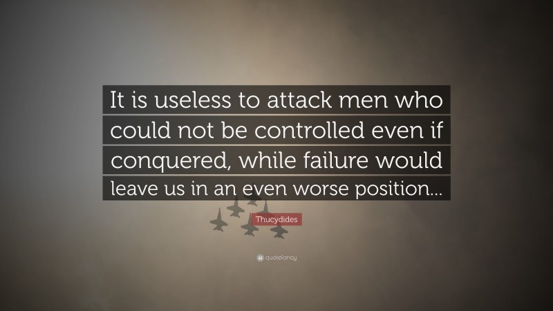 Thucydides Quote: “It is useless to attack men who could not be controlled even if conquered, while failure would leave us in an even worse position...”