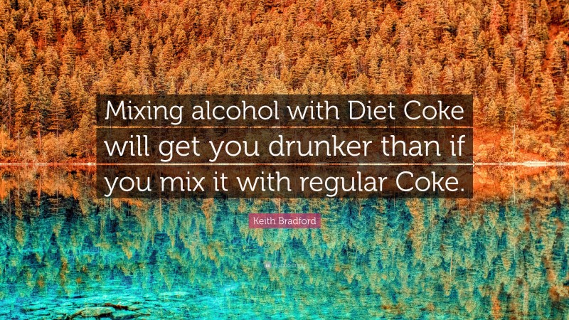 Keith Bradford Quote: “Mixing alcohol with Diet Coke will get you drunker than if you mix it with regular Coke.”