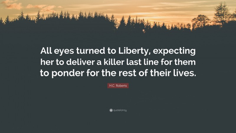 H.C. Roberts Quote: “All eyes turned to Liberty, expecting her to deliver a killer last line for them to ponder for the rest of their lives.”