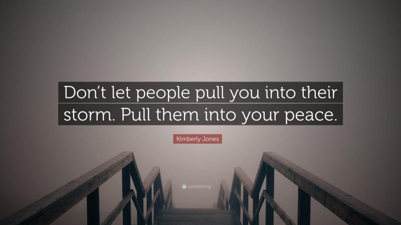 Kimberly Jones Quote: “Don’t let people pull you into their storm. Pull them into your peace.”