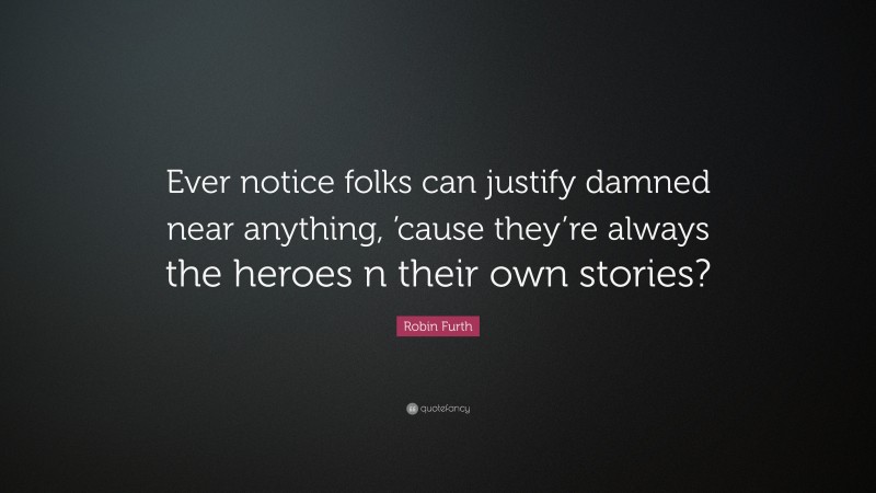 Robin Furth Quote: “Ever notice folks can justify damned near anything, ’cause they’re always the heroes n their own stories?”