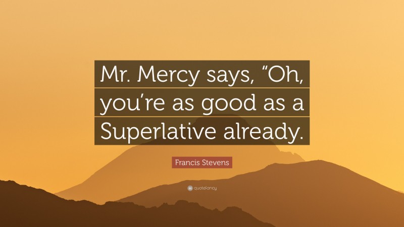 Francis Stevens Quote: “Mr. Mercy says, “Oh, you’re as good as a Superlative already.”
