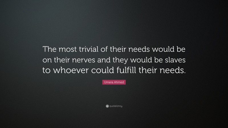 Umera Ahmed Quote: “The most trivial of their needs would be on their nerves and they would be slaves to whoever could fulfill their needs.”