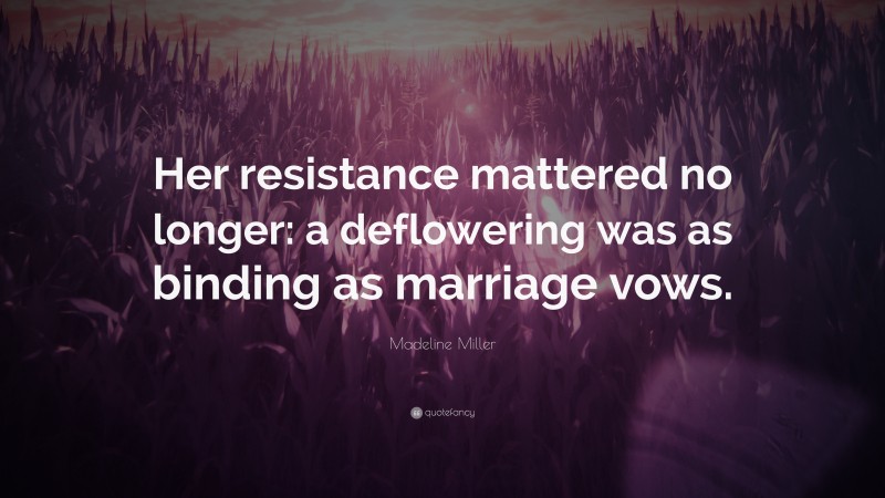 Madeline Miller Quote: “Her resistance mattered no longer: a deflowering was as binding as marriage vows.”