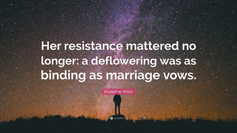 Madeline Miller Quote: “Her resistance mattered no longer: a deflowering was as binding as marriage vows.”