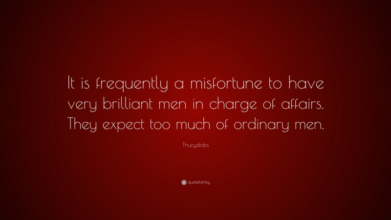 Thucydides Quote: “It is frequently a misfortune to have very brilliant men in charge of affairs. They expect too much of ordinary men.”