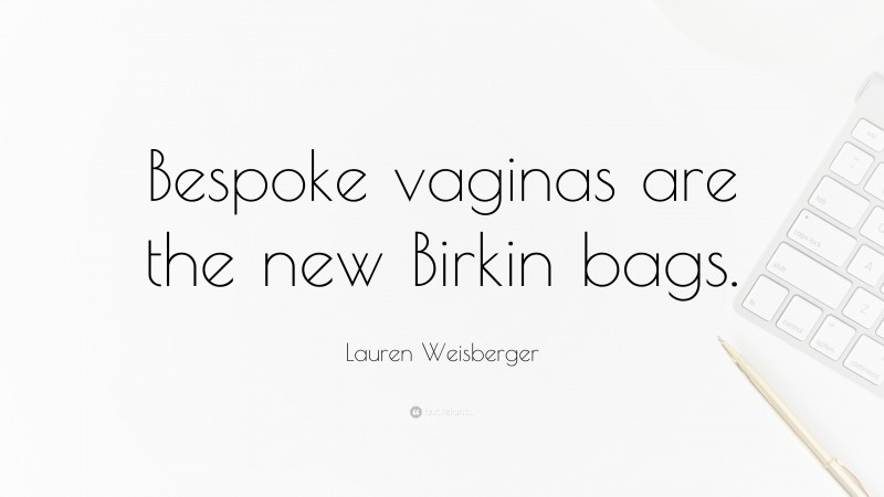 Lauren Weisberger Quote: “Bespoke vaginas are the new Birkin bags.”