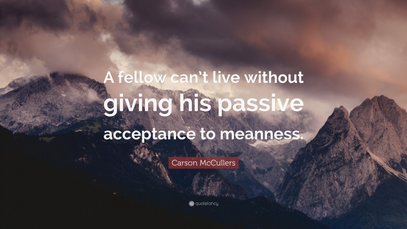 Carson McCullers Quote: “A fellow can’t live without giving his passive acceptance to meanness.”