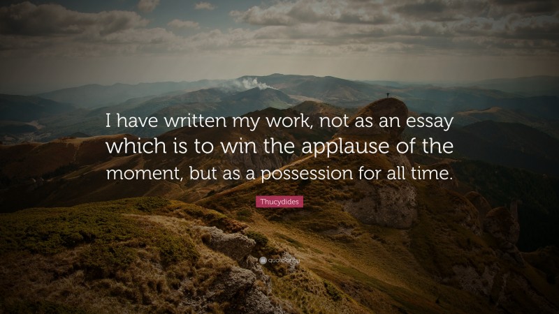 Thucydides Quote: “I have written my work, not as an essay which is to win the applause of the moment, but as a possession for all time.”