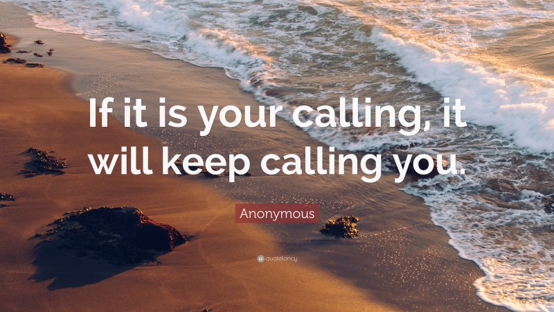 Anonymous Quote: “If it is your calling, it will keep calling you.”