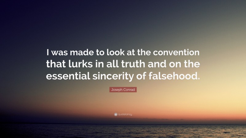 Joseph Conrad Quote: “I was made to look at the convention that lurks in all truth and on the essential sincerity of falsehood.”