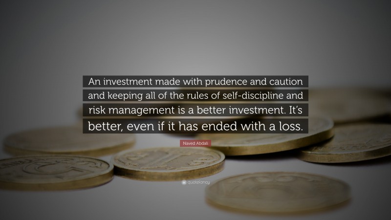 Naved Abdali Quote: “An investment made with prudence and caution and keeping all of the rules of self-discipline and risk management is a better investment. It’s better, even if it has ended with a loss.”