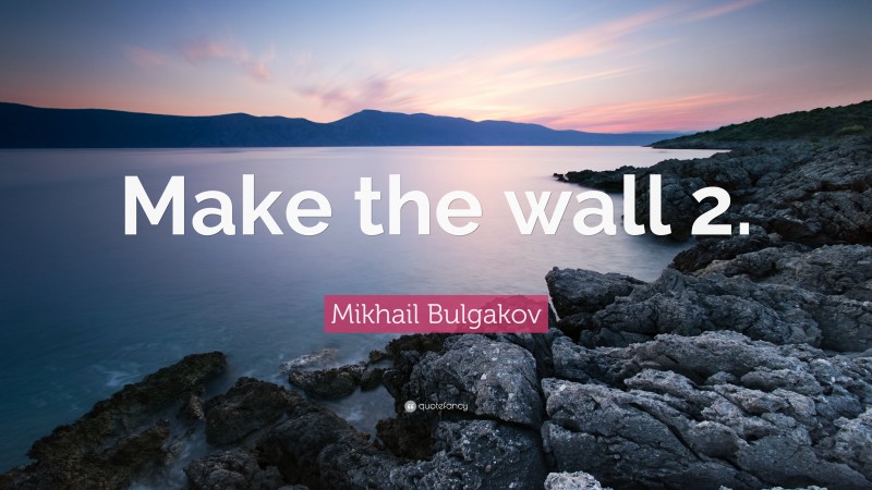 Mikhail Bulgakov Quote: “Make the wall 2.”