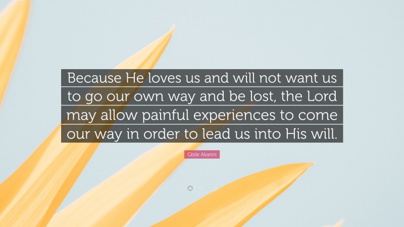 Gbile Akanni Quote: “Because He loves us and will not want us to go our own way and be lost, the Lord may allow painful experiences to come our way in order to lead us into His will.”