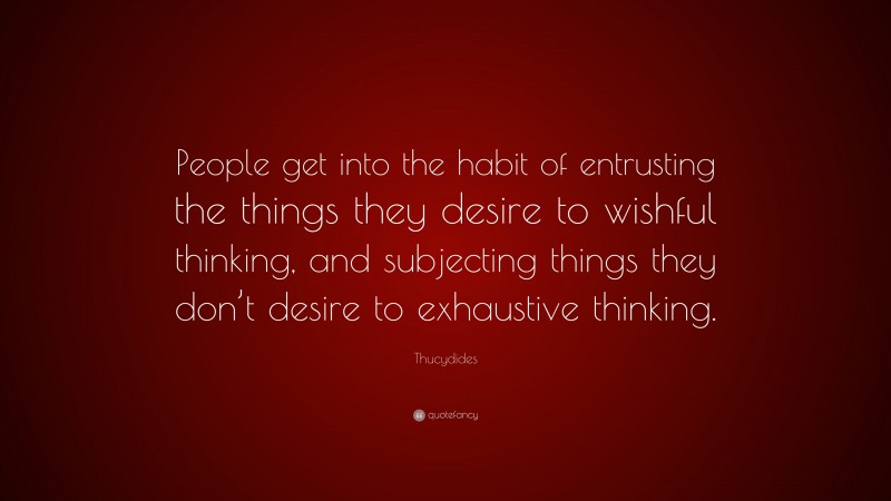 Thucydides Quote: “People get into the habit of entrusting the things they desire to wishful thinking, and subjecting things they don’t desire to exhaustive thinking.”