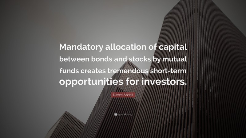 Naved Abdali Quote: “Mandatory allocation of capital between bonds and stocks by mutual funds creates tremendous short-term opportunities for investors.”