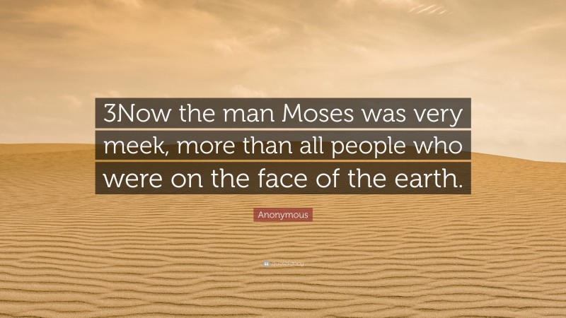 Anonymous Quote: “3Now the man Moses was very meek, more than all people who were on the face of the earth.”