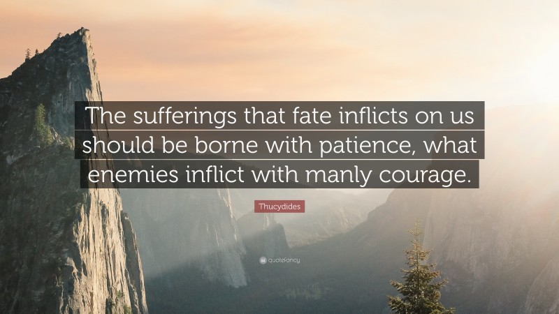 Thucydides Quote: “The sufferings that fate inflicts on us should be borne with patience, what enemies inflict with manly courage.”