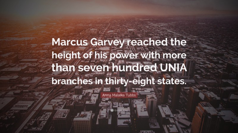 Anna Malaika Tubbs Quote: “Marcus Garvey reached the height of his power with more than seven hundred UNIA branches in thirty-eight states.”