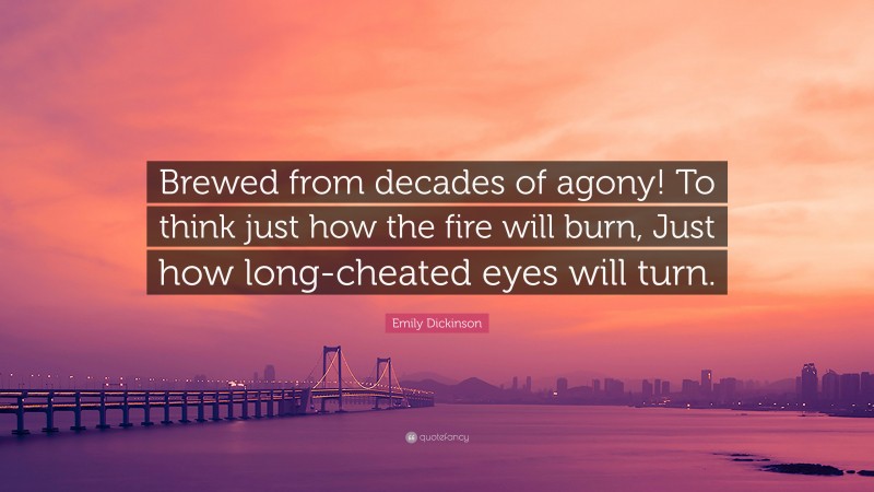 Emily Dickinson Quote: “Brewed from decades of agony! To think just how the fire will burn, Just how long-cheated eyes will turn.”