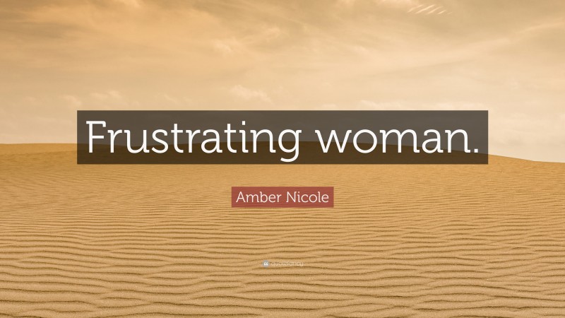 Amber Nicole Quote: “Frustrating woman.”