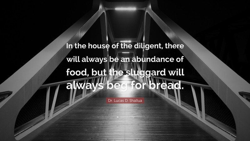 Dr. Lucas D. Shallua Quote: “In the house of the diligent, there will always be an abundance of food, but the sluggard will always beg for bread.”