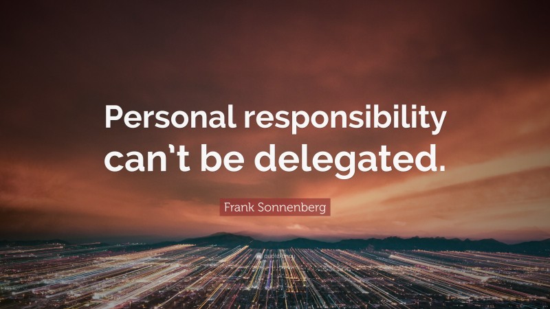 Frank Sonnenberg Quote: “Personal responsibility can’t be delegated.”