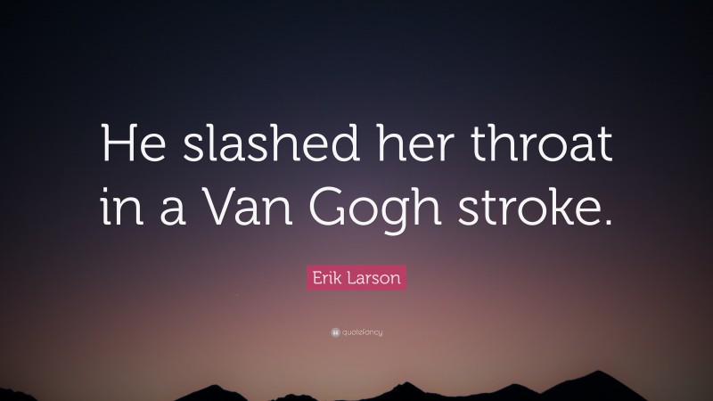 Erik Larson Quote: “He slashed her throat in a Van Gogh stroke.”