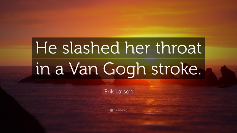 Erik Larson Quote: “He slashed her throat in a Van Gogh stroke.”