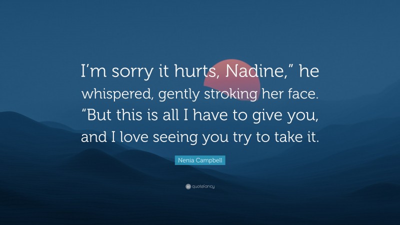 Nenia Campbell Quote: “I’m sorry it hurts, Nadine,” he whispered, gently stroking her face. “But this is all I have to give you, and I love seeing you try to take it.”