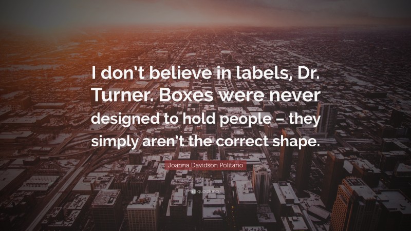 Joanna Davidson Politano Quote: “I don’t believe in labels, Dr. Turner. Boxes were never designed to hold people – they simply aren’t the correct shape.”