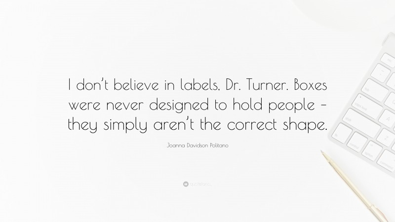 Joanna Davidson Politano Quote: “I don’t believe in labels, Dr. Turner. Boxes were never designed to hold people – they simply aren’t the correct shape.”