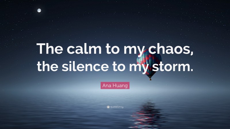 Ana Huang Quote: “The calm to my chaos, the silence to my storm.”