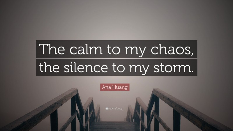 Ana Huang Quote: “The calm to my chaos, the silence to my storm.”
