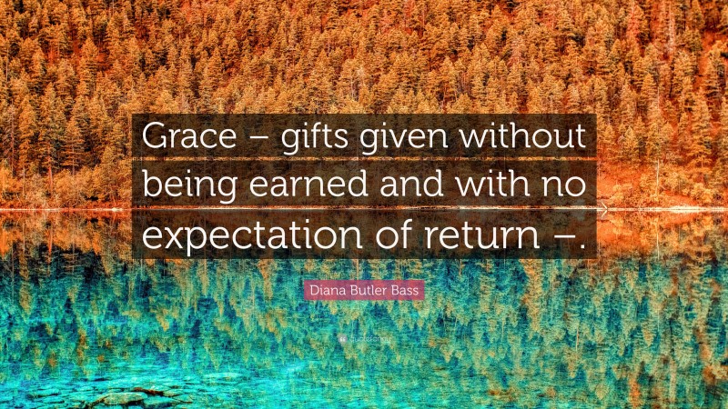 Diana Butler Bass Quote: “Grace – gifts given without being earned and with no expectation of return –.”