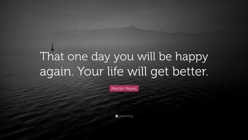 Marian Keyes Quote: “That one day you will be happy again. Your life will get better.”