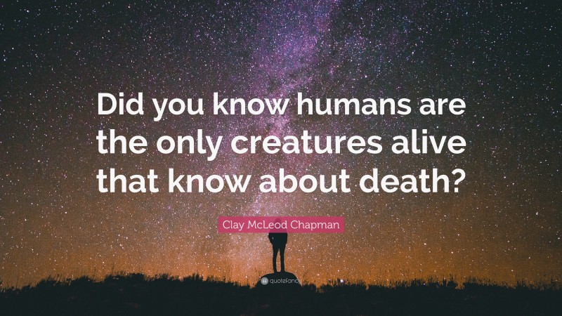 Clay McLeod Chapman Quote: “Did you know humans are the only creatures alive that know about death?”