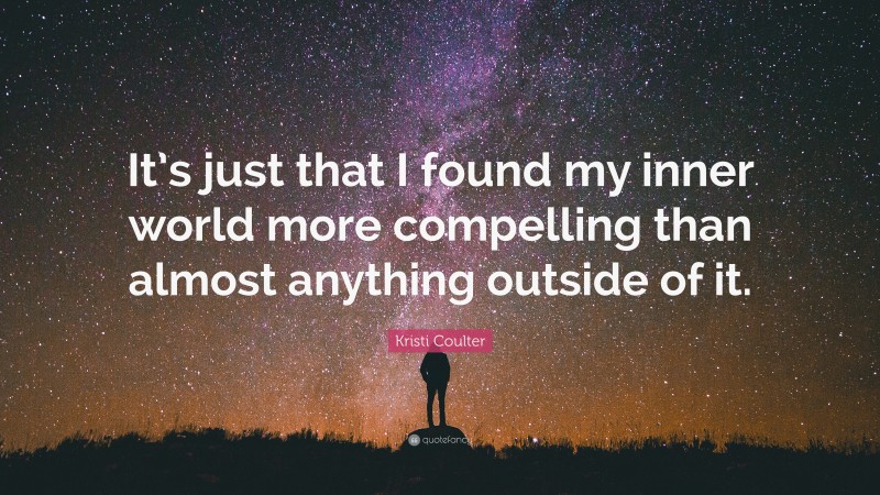 Kristi Coulter Quote: “It’s just that I found my inner world more compelling than almost anything outside of it.”